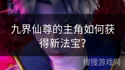 九界仙尊的主角如何获得新法宝？