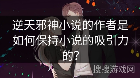 逆天邪神小说的作者是如何保持小说的吸引力的？
