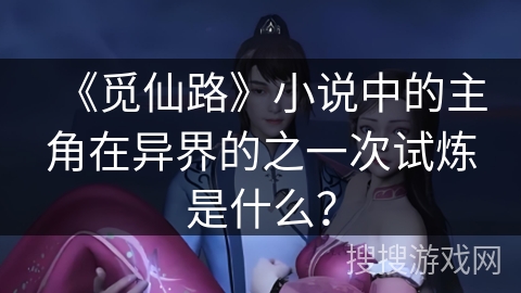 《觅仙路》小说中的主角在异界的之一次试炼是什么？