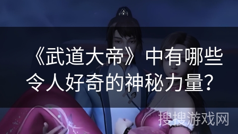 《武道大帝》中有哪些令人好奇的神秘力量？
