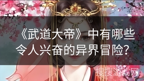 《武道大帝》中有哪些令人兴奋的异界冒险？