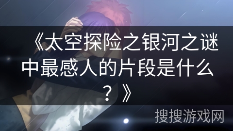 《太空探险之银河之谜中最感人的片段是什么？》