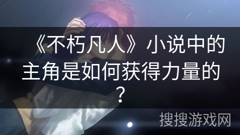 《不朽凡人》小说中的主角是如何获得力量的？