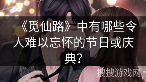 《觅仙路》中有哪些令人难以忘怀的节日或庆典? 《觅仙路》中有哪些令人难以忘怀的节日或庆典?