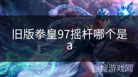 旧版拳皇97摇杆哪个是a 旧版拳皇97摇杆哪个是a