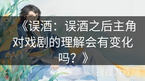 《误酒：误酒之后主角对戏剧的理解会有变化吗？》
