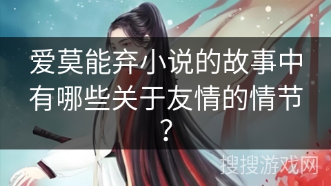 爱莫能弃小说的故事中有哪些关于友情的情节? 爱莫能弃小说的故事中有哪些关于友情的情节?