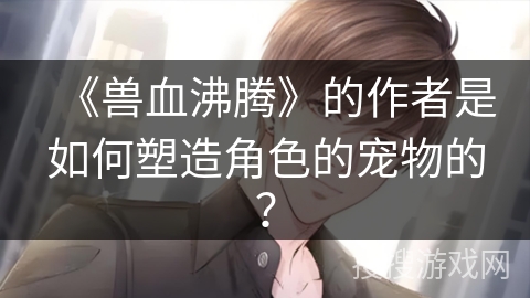 《兽血沸腾》的作者是如何塑造角色的宠物的？