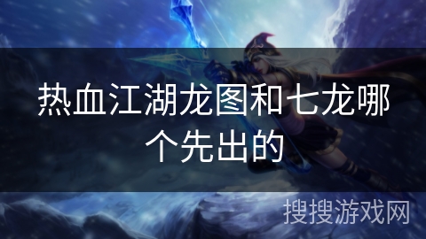 热血江湖龙图和七龙哪个先出的