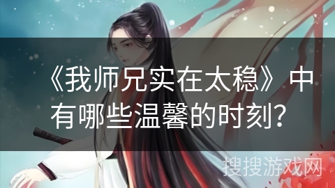 《我师兄实在太稳》中有哪些温馨的时刻？