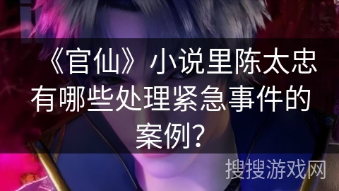 《官仙》小说里陈太忠有哪些处理紧急事件的案例？