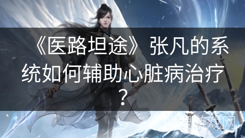 《医路坦途》张凡的系统如何辅助心脏病治疗? 《医路坦途》张凡的系统如何辅助心脏病治疗?