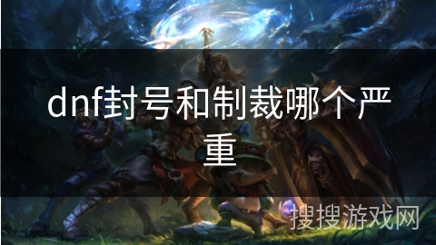 dnf封号和制裁哪个严重 dnf封号和制裁哪个严重