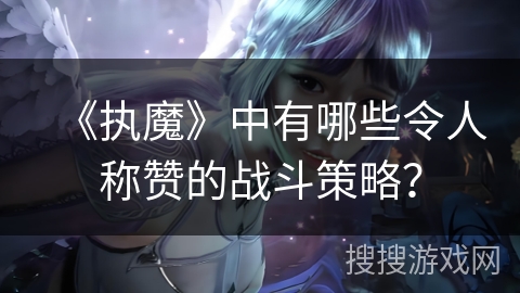 《执魔》中有哪些令人称赞的战斗策略？