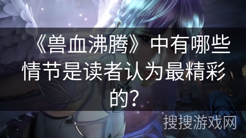 《兽血沸腾》中有哪些情节是读者认为最精彩的？