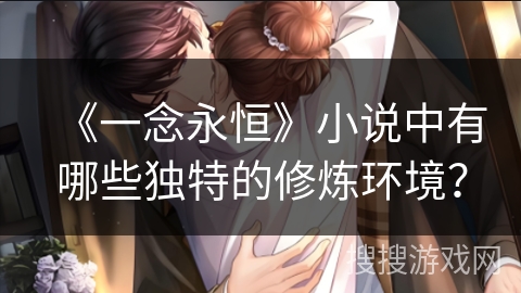 《一念永恒》小说中有哪些独特的修炼环境? 《一念永恒》小说中有哪些独特的修炼环境?