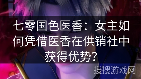七零国色医香:女主如何凭借医香在供销社中获得优势? 七零国色医香:女主如何凭借医香在供销社中获得优势?