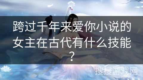 跨过千年来爱你小说的女主在古代有什么技能? 跨过千年来爱你小说的女主在古代有什么技能?