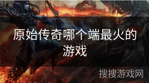原始传奇哪个端最火的游戏
