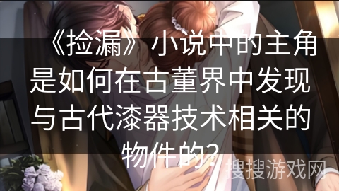 《捡漏》小说中的主角是如何在古董界中发现与古代漆器技术相关的物件的？