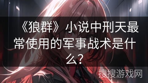 《狼群》小说中刑天最常使用的军事战术是什么？