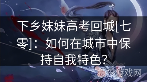 下乡妹妹高考回城[七零]：如何在城市中保持自我特色？