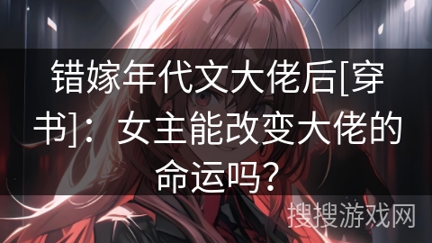 错嫁年代文大佬后[穿书]：女主能改变大佬的命运吗？