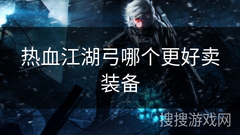 热血江湖弓哪个更好卖装备