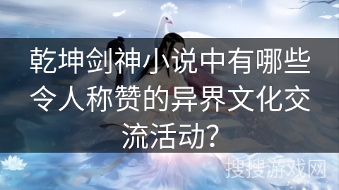 乾坤剑神小说中有哪些令人称赞的异界文化交流活动？