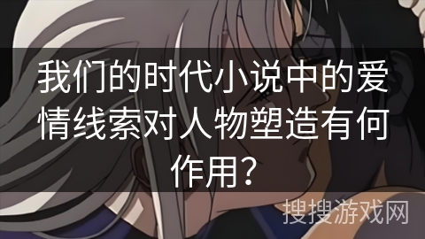 我们的时代小说中的爱情线索对人物塑造有何作用？