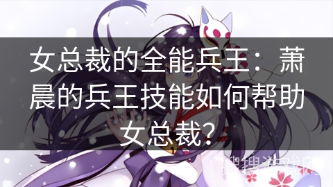 女总裁的全能兵王：萧晨的兵王技能如何帮助女总裁？