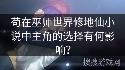 苟在巫师世界修地仙小说中主角的选择有何影响？