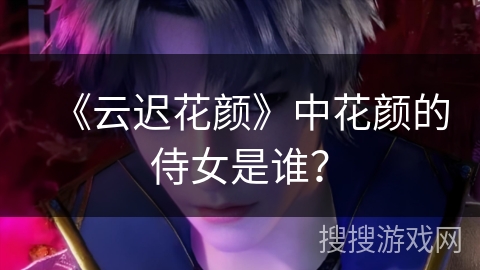 《云迟花颜》中花颜的侍女是谁？