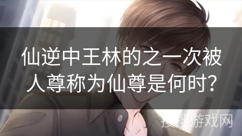 仙逆中王林的之一次被人尊称为仙尊是何时？