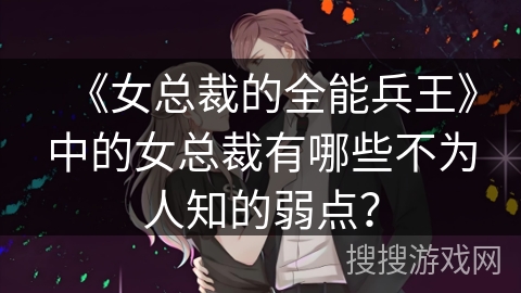 《女总裁的全能兵王》中的女总裁有哪些不为人知的弱点？