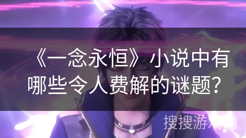 《一念永恒》小说中有哪些令人费解的谜题？