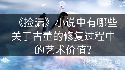 《捡漏》小说中有哪些关于古董的修复过程中的艺术价值？