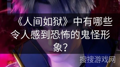《人间如狱》中有哪些令人感到恐怖的鬼怪形象? 《人间如狱》中有哪些令人感到恐怖的鬼怪形象?