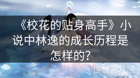 《校花的贴身高手》小说中林逸的成长历程是怎样的？