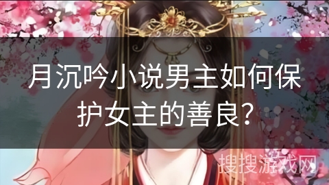 月沉吟小说男主如何保护女主的善良？