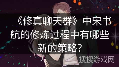 《修真聊天群》中宋书航的修炼过程中有哪些新的策略？