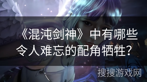 《混沌剑神》中有哪些令人难忘的配角牺牲？