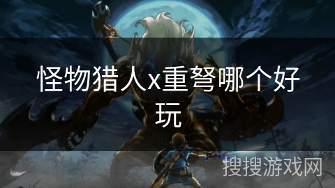 怪物猎人x重弩哪个好玩 怪物猎人x重弩哪个好玩