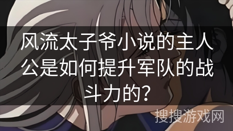 风流太子爷小说的主人公是如何提升军队的战斗力的？