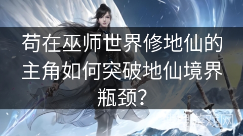 苟在巫师世界修地仙的主角如何突破地仙境界瓶颈？