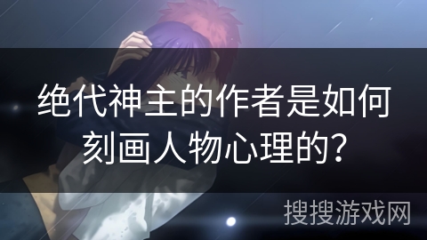 绝代神主的作者是如何刻画人物心理的? 绝代神主的作者是如何刻画人物心理的?