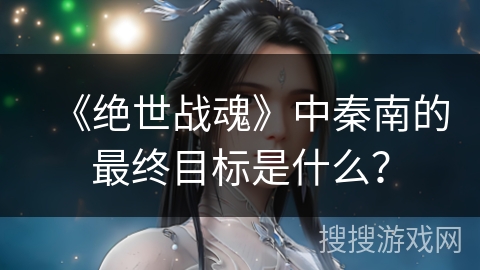 《绝世战魂》中秦南的最终目标是什么？