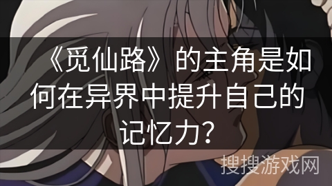 《觅仙路》的主角是如何在异界中提升自己的记忆力？