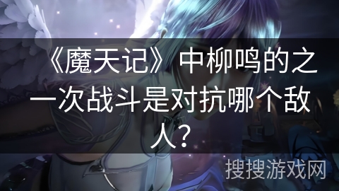 《魔天记》中柳鸣的之一次战斗是对抗哪个敌人? 《魔天记》中柳鸣的之一次战斗是对抗哪个敌人?