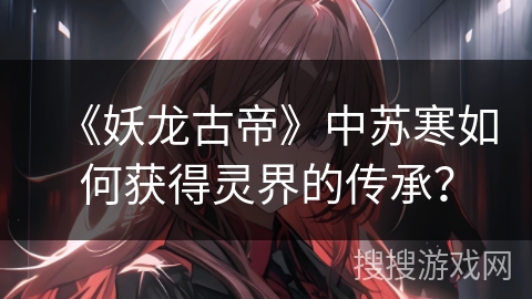 《妖龙古帝》中苏寒如何获得灵界的传承? 《妖龙古帝》中苏寒如何获得灵界的传承?